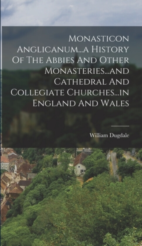 Monasticon Anglicanum...a History Of The Abbies And Other Monasteries...and Cathedral And Collegiate Churches...in England And Wales av William Dugdale (Hardcover)
