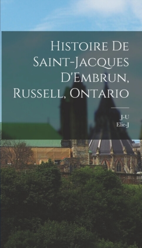 Histoire de Saint-Jacques D'Embrun, Russell, Ontario av Elie-J 1866-1946 Auclair, J-U B 1862 Forget (Hardcover)