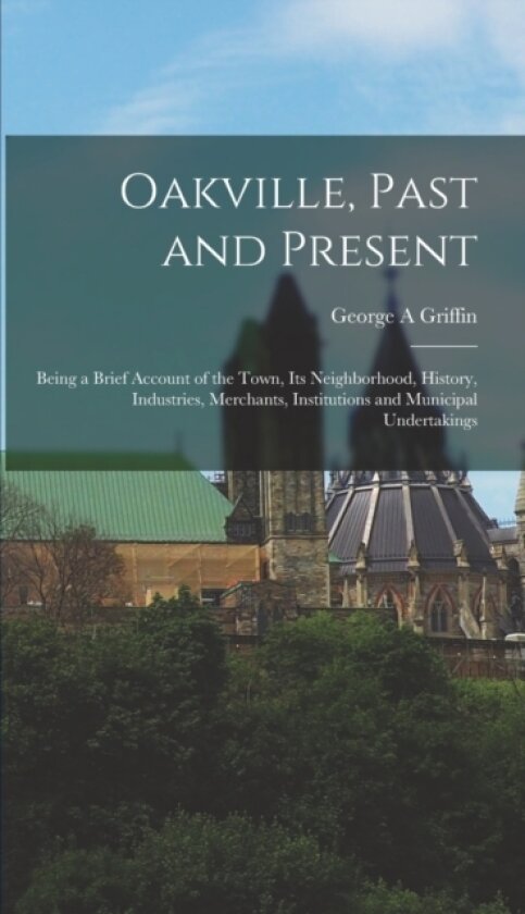 Oakville, Past and Present; Being a Brief Account of the Town, its Neighborhood, History, Industries, Merchants, Institutions and Municipal Undertakings av George a Griffin (Hardcover)