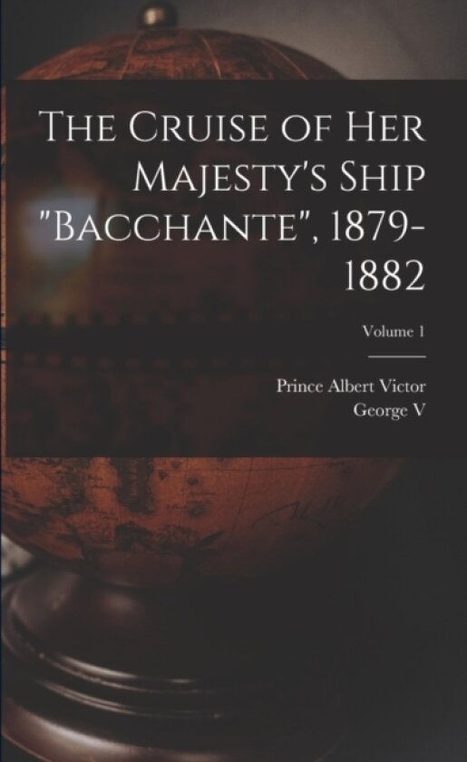 The Cruise of Her Majesty's Ship "Bacchante", 1879-1882; Volume 1 av Prince Albert Victor, George V (Paperback)