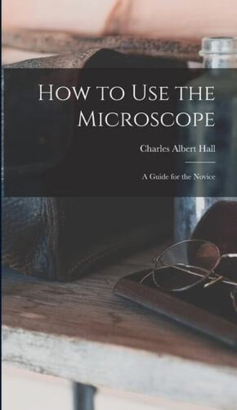 How to use the Microscope; a Guide for the Novice av Charles Albert Hall (Hardcover)