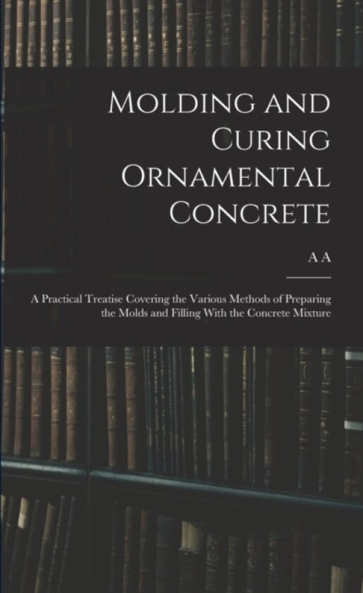 Molding and Curing Ornamental Concrete; a Practical Treatise Covering the Various Methods of Preparing the Molds and Filling With the Concrete Mixture av A A B 1879 Houghton (Paperback)