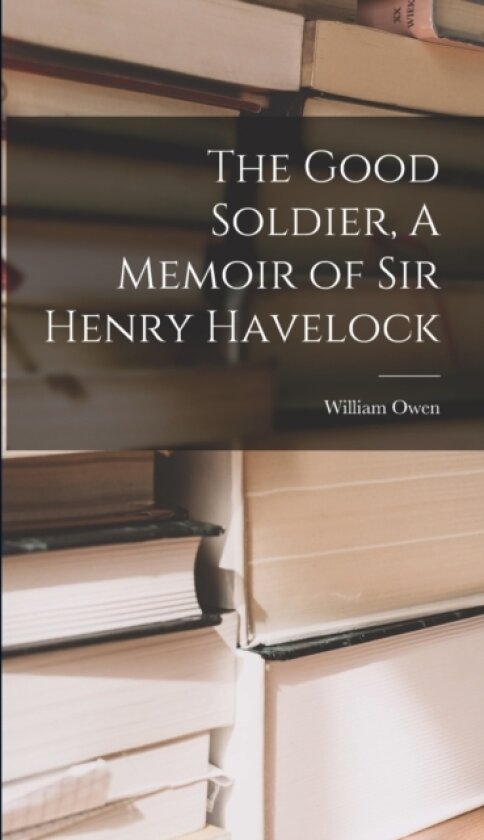 The Good Soldier, A Memoir of Sir Henry Havelock av William Owen (Hardcover)