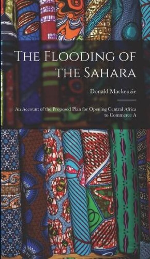 The Flooding of the Sahara: An Account of the Proposed Plan for Opening Central Africa to Commerce A av Donald MacKenzie (Hardcover)