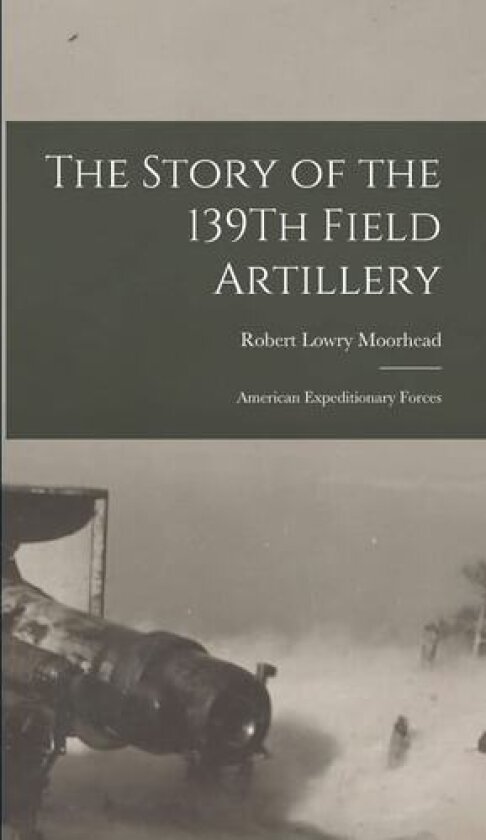 The Story of the 139Th Field Artillery: American Expeditionary Forces av Robert Lowry Moorhead (Hardcover)