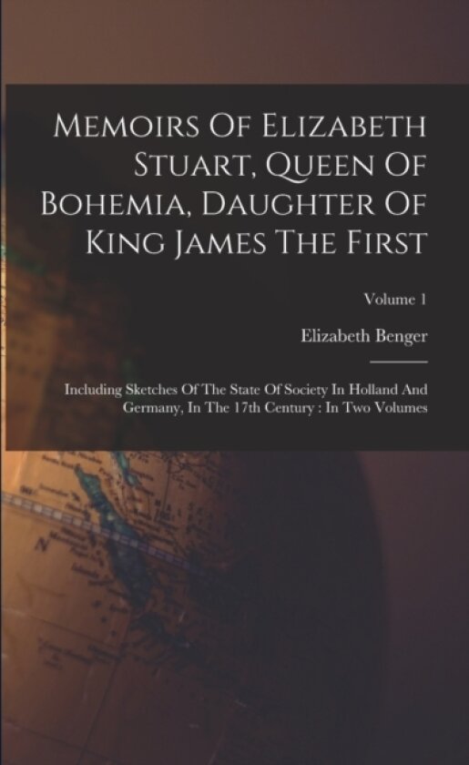 Memoirs Of Elizabeth Stuart, Queen Of Bohemia, Daughter Of King James The First av Elizabeth Benger (Paperback)