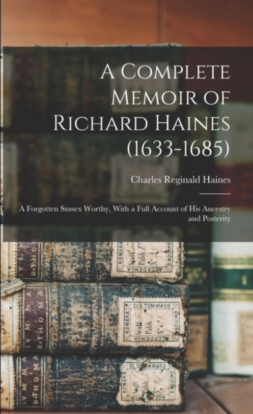 A Complete Memoir of Richard Haines (1633-1685); a Forgotten Sussex Worthy, With a Full Account of his Ancestry and Posterity av Charles Reginald Haines (Paperback)