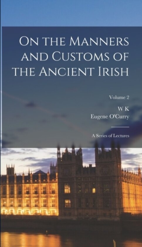 On the Manners and Customs of the Ancient Irish av Eugene O'Curry, W K 1821-1890 Sullivan (Hardcover)