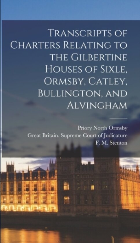 Transcripts of Charters Relating to the Gilbertine Houses of Sixle, Ormsby, Catley, Bullington, and Alvingham av Sixhills Priory, North Ormsby, Catley Priory (Hardcover)