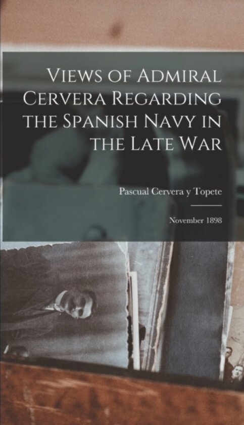 Views of Admiral Cervera Regarding the Spanish Navy in the Late war; November 1898 av Pascual Cervera y Topete (Hardcover)