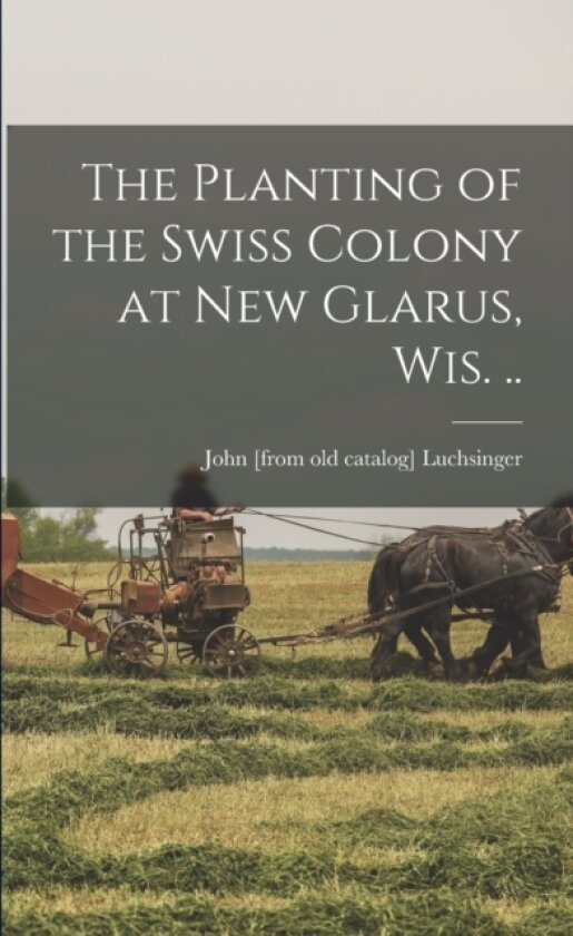 The Planting of the Swiss Colony at New Glarus, Wis. .. av John Luchsinger (Paperback)