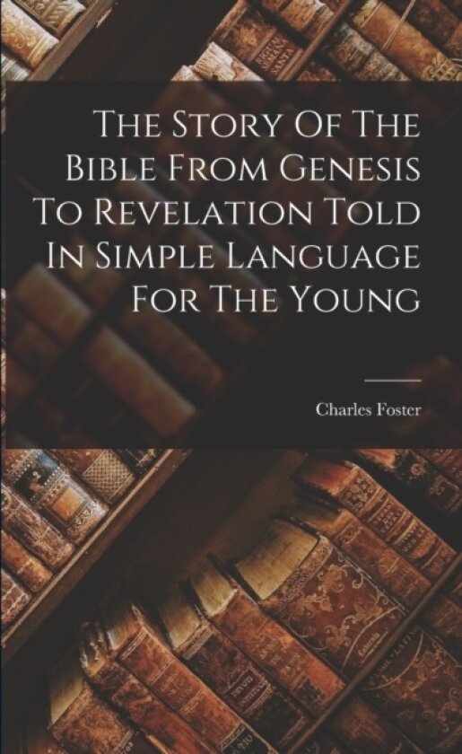 The Story Of The Bible From Genesis To Revelation Told In Simple Language For The Young av Charles Foster (Paperback)