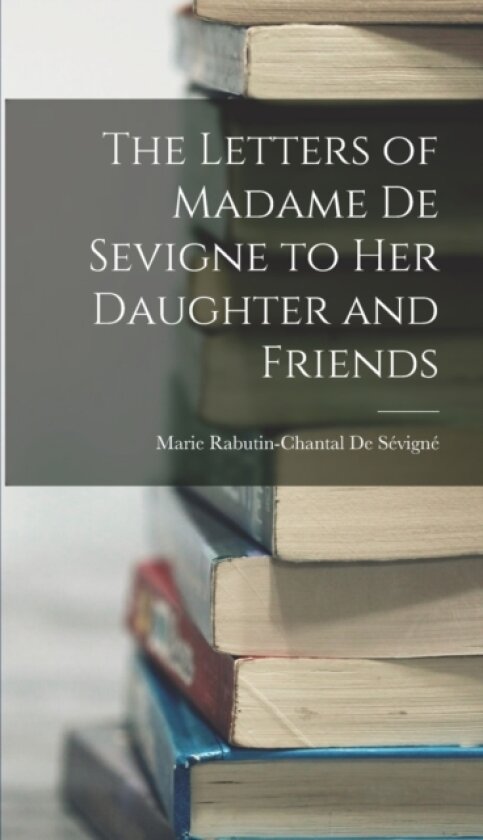 The Letters of Madame De Sevigne to Her Daughter and Friends av Marie Rabutin-Chantal de Sevigne (Hardcover)