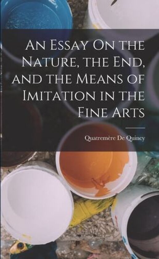 An Essay On the Nature, the End, and the Means of Imitation in the Fine Arts av Quatremere de Quincy (Paperback)