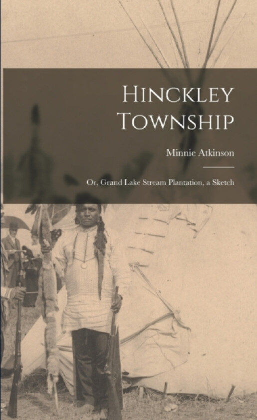 Hinckley Township; or, Grand Lake Stream Plantation, a Sketch av Minnie Atkinson (Paperback)