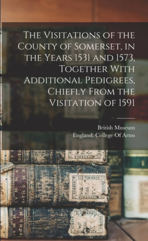 The Visitations of the County of Somerset, in the Years 1531 and 1573, Together With Additional Pedigrees, Chiefly From the Visitation of 1591 av British Museum, England College of Arms (Paperback)