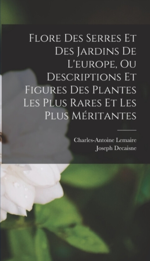 Flore Des Serres Et Des Jardins De L'europe, Ou Descriptions Et Figures Des Plantes Les Plus Rares Et Les Plus Meritantes av Joseph Decaisne, Charles-Antoine Lemaire (Hardcover)