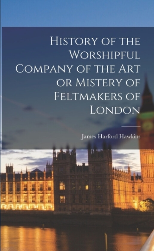 History of the Worshipful Company of the Art or Mistery of Feltmakers of London av James Harford Hawkins (Paperback)