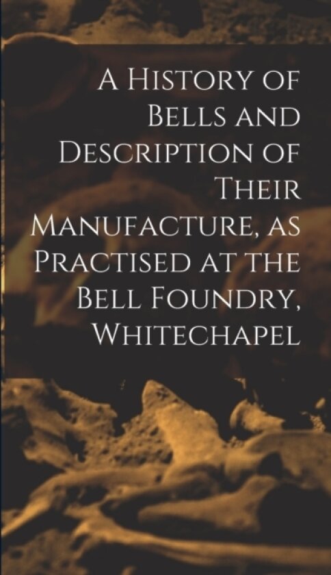 A History of Bells and Description of Their Manufacture, as Practised at the Bell Foundry, Whitechapel av Anonymous (Hardcover)
