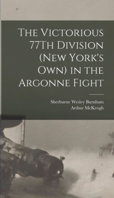 The Victorious 77Th Division (New York's Own) in the Argonne Fight av Sherburne Wesley Burnham, Arthur McKeogh (Hardcover)