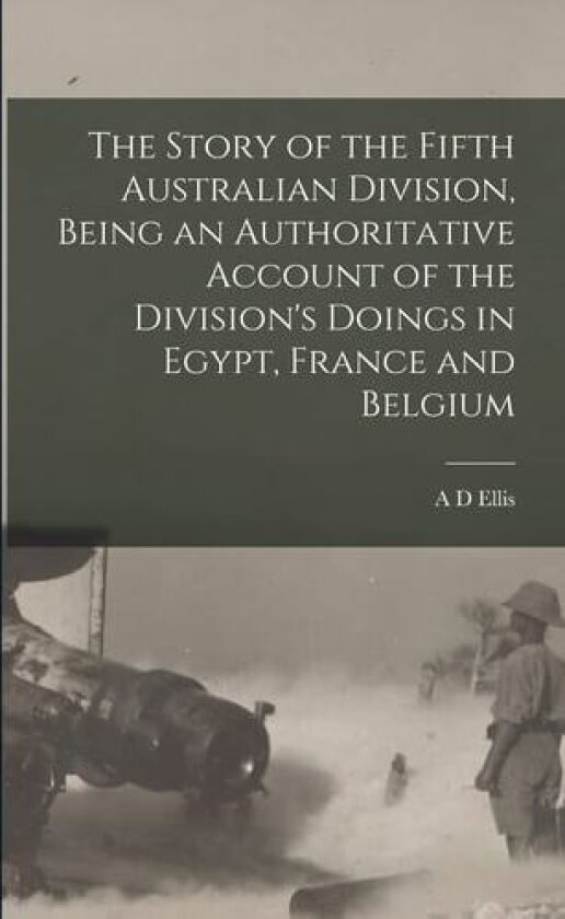 The Story of the Fifth Australian Division, Being an Authoritative Account of the Division's Doings in Egypt, France and Belgium av A D Ellis (Paperback)