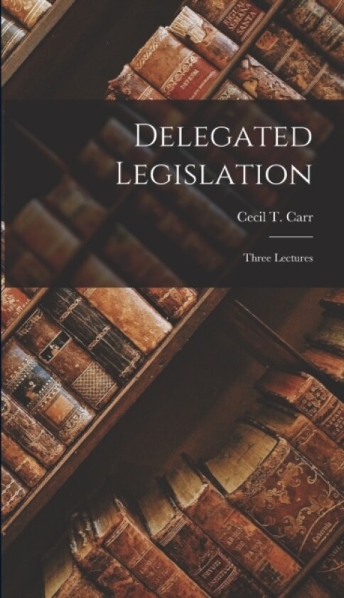 Delegated Legislation; Three Lectures av Cecil T Carr (Hardcover)