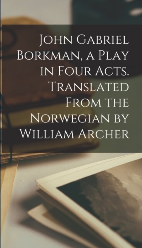 John Gabriel Borkman, a Play in Four Acts. Translated From the Norwegian by William Archer av Anonymous (Hardcover)