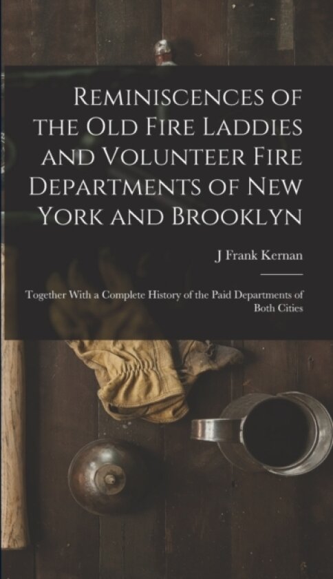 Reminiscences of the Old Fire Laddies and Volunteer Fire Departments of New York and Brooklyn av J Frank Kernan (Hardcover)