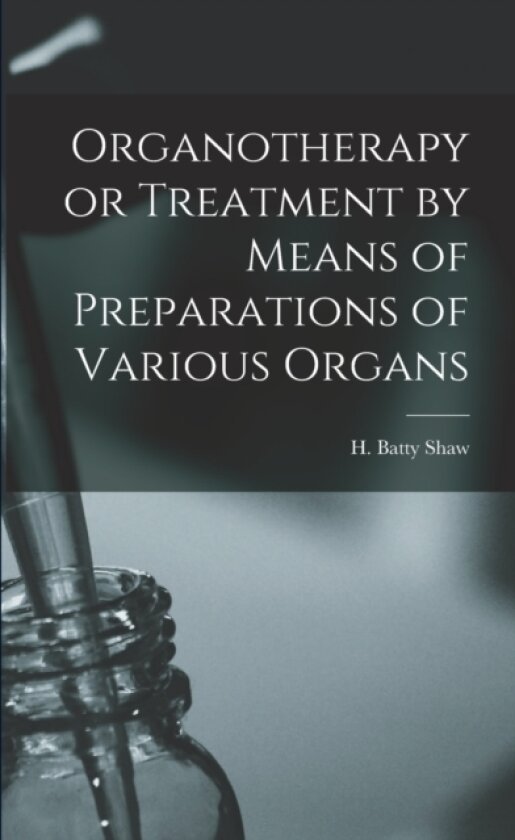 Organotherapy or Treatment by Means of Preparations of Various Organs av H Batty Shaw (Paperback)