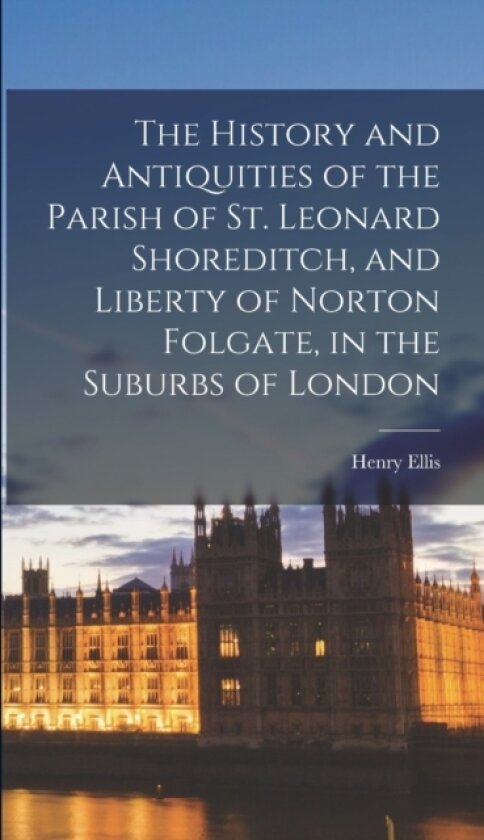 The History and Antiquities of the Parish of St. Leonard Shoreditch, and Liberty of Norton Folgate, in the Suburbs of London av Henry Ellis (Hardcover)