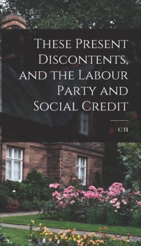 These Present Discontents, and the Labour Party and Social Credit av C H 1879-1952 Douglas (Hardcover)