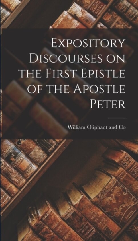 Expository Discourses on the First Epistle of the Apostle Peter av William Oliphant and Co (Hardcover)
