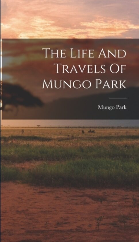 The Life And Travels Of Mungo Park av Mungo Park (Hardcover)
