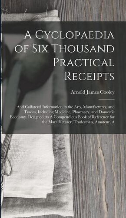 A Cyclopaedia of Six Thousand Practical Receipts av Arnold James Cooley (Hardcover)