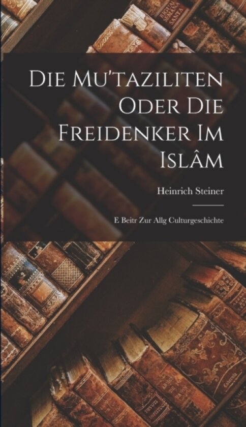 Die Mu'taziliten Oder die Freidenker im Islam av Heinrich Steiner (Hardcover)