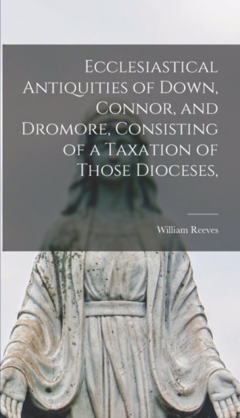 Ecclesiastical Antiquities of Down, Connor, and Dromore, Consisting of a Taxation of Those Dioceses, av William Reeves (Hardcover)