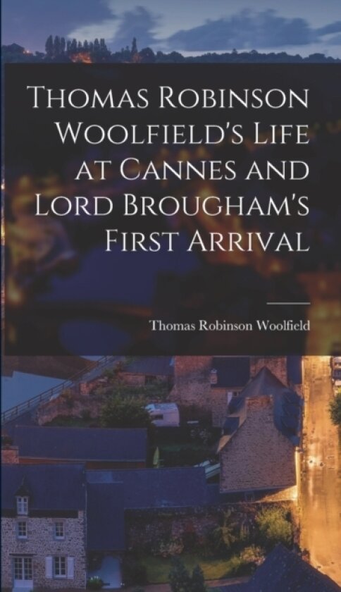 Thomas Robinson Woolfield's Life at Cannes and Lord Brougham's First Arrival av Thomas Robinson Woolfield (Hardcover)