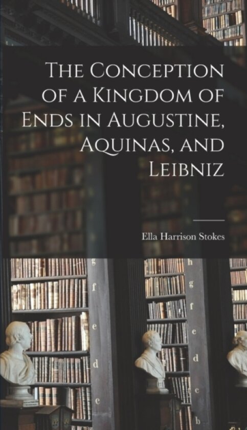 The Conception of a Kingdom of Ends in Augustine, Aquinas, and Leibniz av Ella Harrison Stokes (Hardcover)