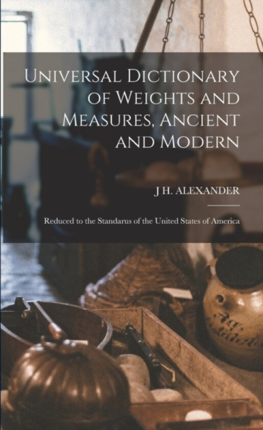 Universal Dictionary of Weights and Measures, Ancient and Modern; Reduced to the Standarus of the United States of America av J H Alexander (Paperback)