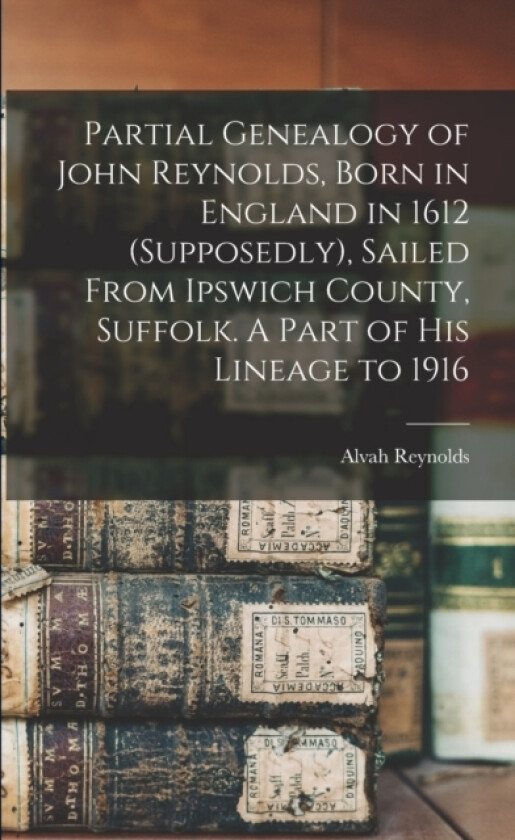 Partial Genealogy of John Reynolds, Born in England in 1612 (supposedly), Sailed From Ipswich County, Suffolk. A Part of his Lineage to 1916 av Alvah Reynolds (Paperback)