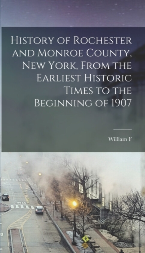 History of Rochester and Monroe County, New York, From the Earliest Historic Times to the Beginning of 1907 av William F 1840-1908 Peck (Hardcover)