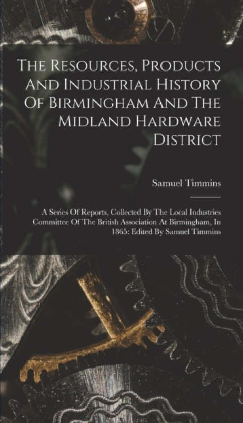 The Resources, Products And Industrial History Of Birmingham And The Midland Hardware District av Samuel Timmins (Hardcover)
