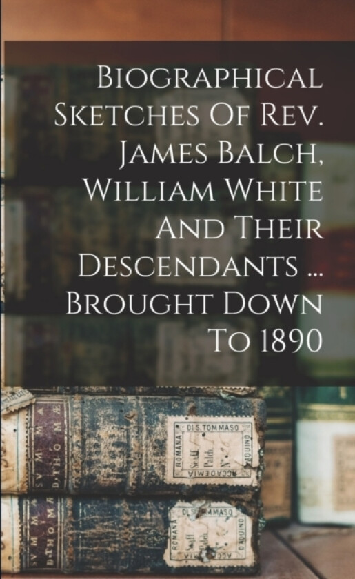 Biographical Sketches Of Rev. James Balch, William White And Their Descendants ... Brought Down To 1890 av Anonymous (Paperback)