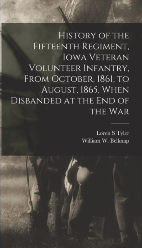 History of the Fifteenth Regiment, Iowa Veteran Volunteer Infantry, From October, 1861, to August, 1865, When Disbanded at the end of the War av Tyler Loren S (Hardcover)