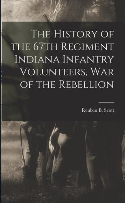 The History of the 67th Regiment Indiana Infantry Volunteers, war of the Rebellion av Reuben B Scott (Paperback)