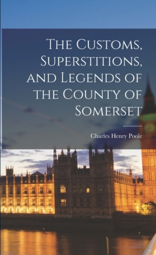 The Customs, Superstitions, and Legends of the County of Somerset av Charles Henry Poole (Paperback)