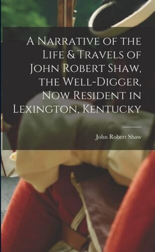 A Narrative of the Life & Travels of John Robert Shaw, the Well-digger, now Resident in Lexington, Kentucky av John Robert Shaw (Paperback)