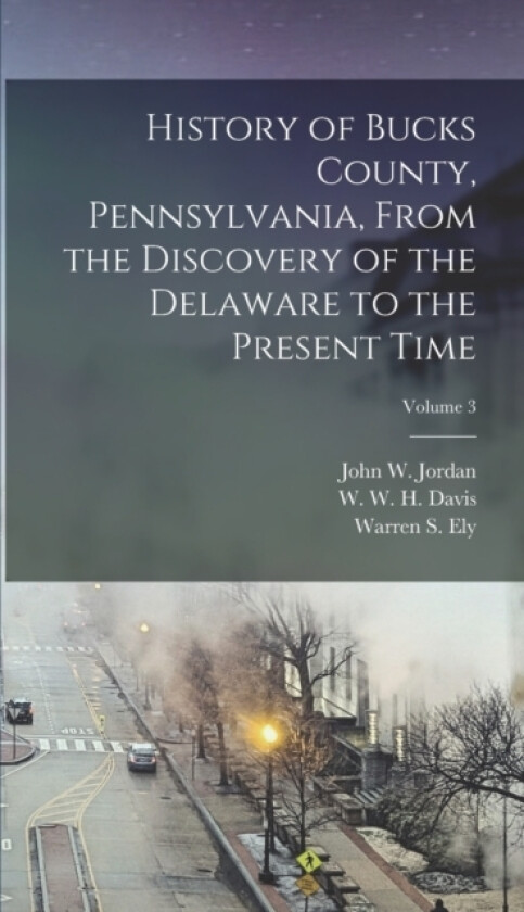History of Bucks County, Pennsylvania, From the Discovery of the Delaware to the Present Time; Volume 3 av W W H Davis, Warren S B 1 Ely, John W 1840-1921 Jordan (Hardcover)