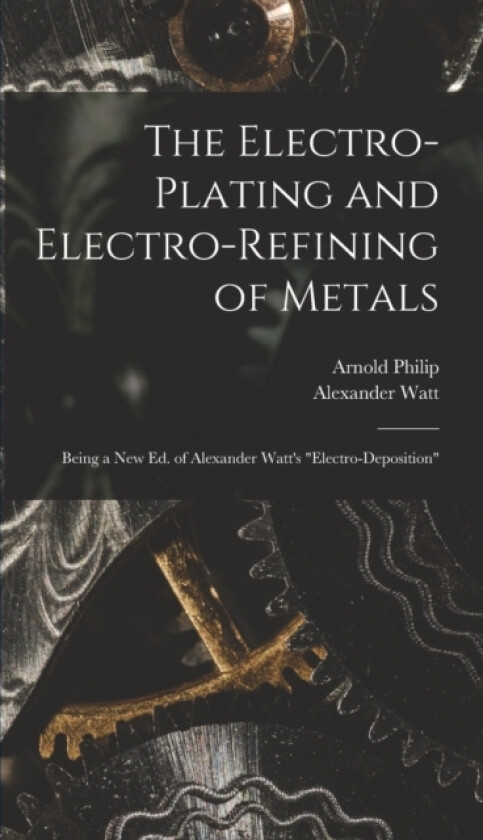 The Electro-Plating and Electro-Refining of Metals av Alexander Watt, Arnold Philip (Hardcover)