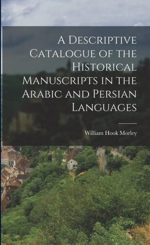 A Descriptive Catalogue of the Historical Manuscripts in the Arabic and Persian Languages av William Hook Morley (Paperback)